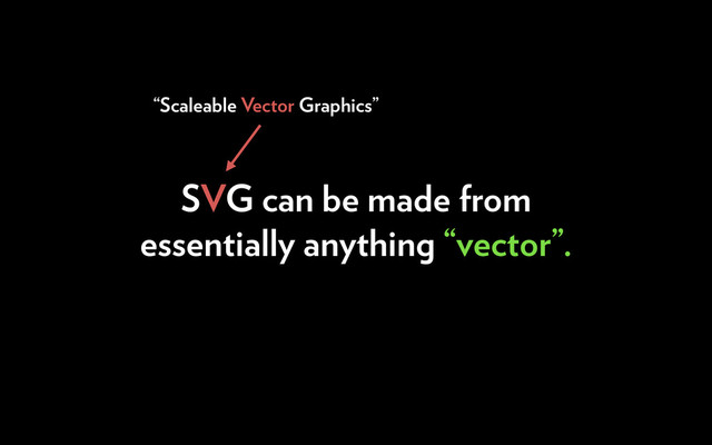 “Scaleable Vector Graphics”
SVG can be made from
essentially anything “vector”.
