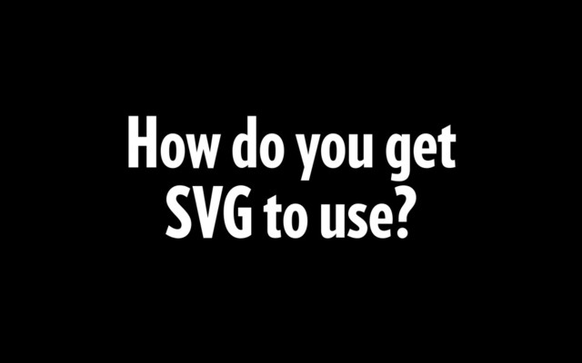 How do you get
SVG to use?
