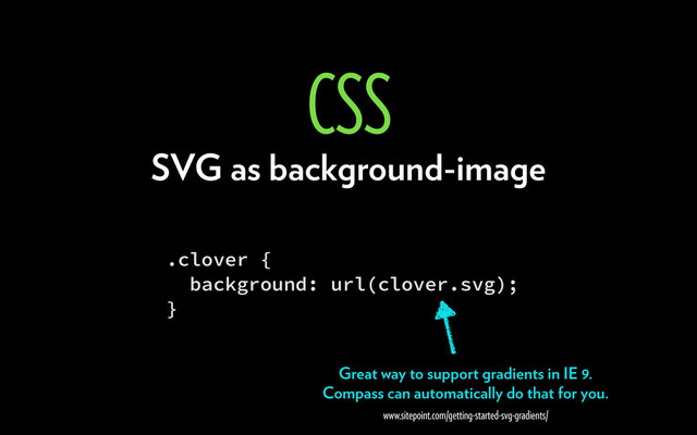 .clover {
background: url(clover.svg);
}
Great way to support gradients in IE 9.
Compass can automatically do that for you.
www.sitepoint.com/getting-started-svg-gradients/
SVG as background-image
CSS
