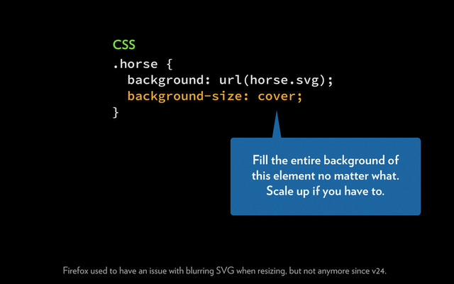 .horse {
background: url(horse.svg);
background-size: cover;
}
CSS
Firefox used to have an issue with blurring SVG when resizing, but not anymore since v24.
Fill the entire background of
this element no matter what.
Scale up if you have to.
