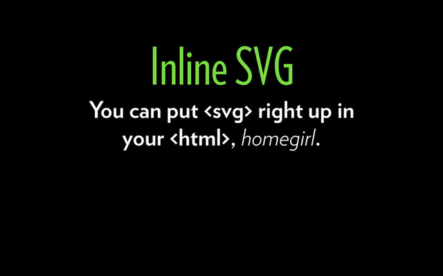 You can put  right up in
your , homegirl.
Inline SVG
