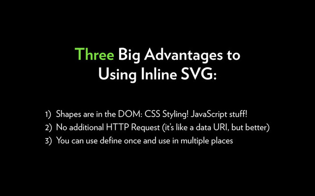 Three Big Advantages to
Using Inline SVG:
1) Shapes are in the DOM: CSS Styling! JavaScript stuﬀ!
2) No additional HTTP Request (it’s like a data URI, but better)
3) You can use deﬁne once and use in multiple places
