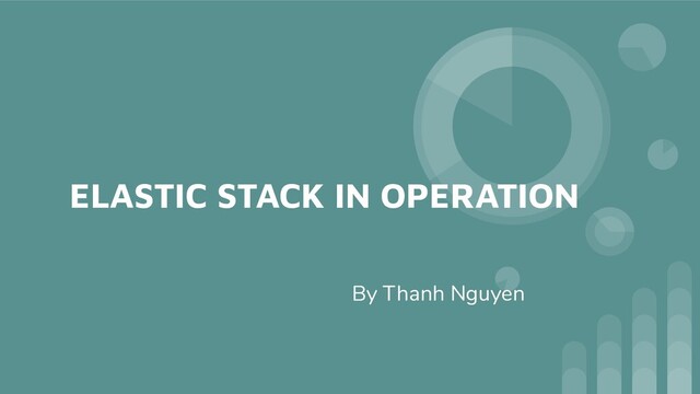 ELASTIC STACK IN OPERATION
By Thanh Nguyen
