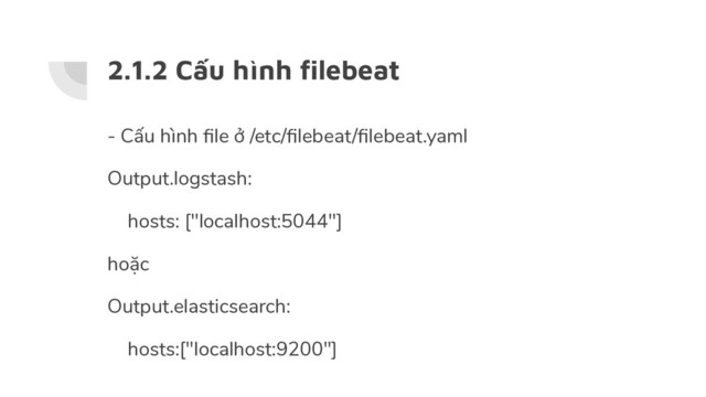 2.1.2 Cấu hình ﬁlebeat
- Cấu hình ﬁle ở /etc/ﬁlebeat/ﬁlebeat.yaml
Output.logstash:
hosts: ["localhost:5044"]
hoặc
Output.elasticsearch:
hosts:["localhost:9200"]
