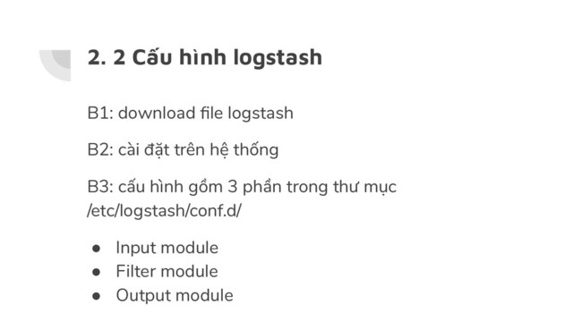 2. 2 Cấu hình logstash
B1: download ﬁle logstash
B2: cài đặt trên hệ thống
B3: cấu hình gồm 3 phần trong thư mục
/etc/logstash/conf.d/
● Input module
● Filter module
● Output module
