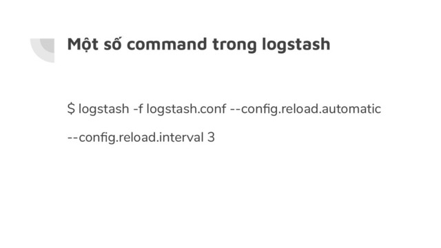 Một số command trong logstash
$ logstash -f logstash.conf --conﬁg.reload.automatic
--conﬁg.reload.interval 3
