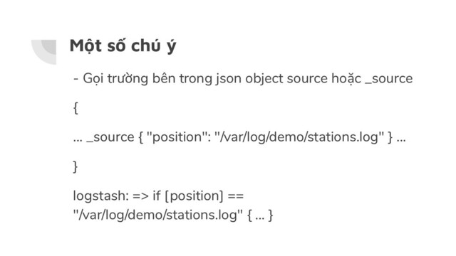 Một số chú ý
- Gọi trường bên trong json object source hoặc _source
{
... _source { "position": "/var/log/demo/stations.log" } ...
}
logstash: => if [position] ==
"/var/log/demo/stations.log" { ... }
