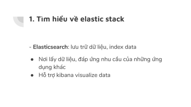 1. Tìm hiểu về elastic stack
- Elasticsearch: lưu trữ dữ liệu, index data
● Nơi lấy dữ liệu, đáp ứng nhu cầu của những ứng
dụng khác
● Hỗ trợ kibana visualize data
