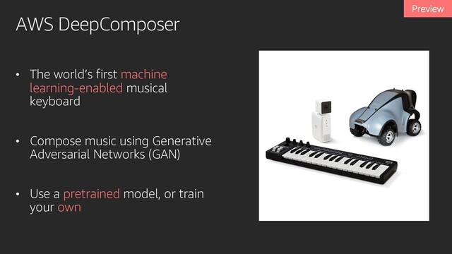 AWS DeepComposer
• The world’s first machine
learning-enabled musical
keyboard
• Compose music using Generative
Adversarial Networks (GAN)
• Use a pretrained model, or train
your own
