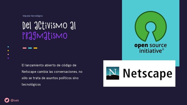 El lanzamiento abierto de código de
Netscape cambia las conversaciones, no
sólo se trata de asuntos políticos sino
tecnológicos
Del activismo al
pragmatismo
Impulso tecnológico
@ixek
