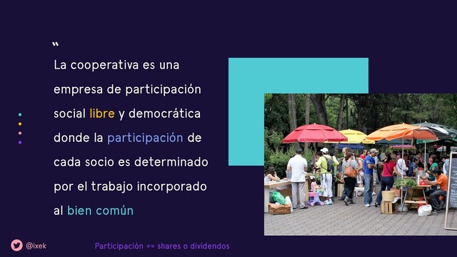 La cooperativa es una
empresa de participación
social libre y democrática
donde la participación de
cada socio es determinado
por el trabajo incorporado
al bien común
“
@ixek Participación == shares o dividendos
