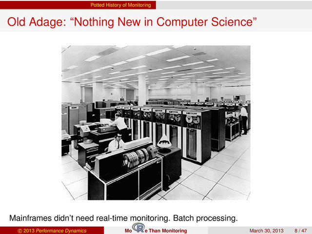 Potted History of Monitoring
Old Adage: “Nothing New in Computer Science”
Mainframes didn’t need real-time monitoring. Batch processing.
c 2013 Performance Dynamics Mo e Than Monitoring March 30, 2013 8 / 47
