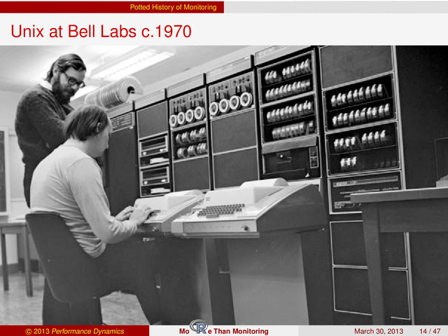 Potted History of Monitoring
Unix at Bell Labs c.1970
c 2013 Performance Dynamics Mo e Than Monitoring March 30, 2013 14 / 47
