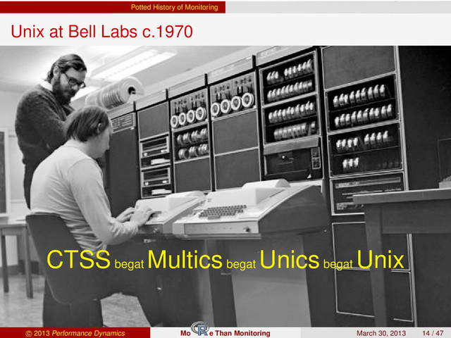 Potted History of Monitoring
Unix at Bell Labs c.1970
CTSSbegat
Multicsbegat
Unicsbegat
Unix
c 2013 Performance Dynamics Mo e Than Monitoring March 30, 2013 14 / 47
