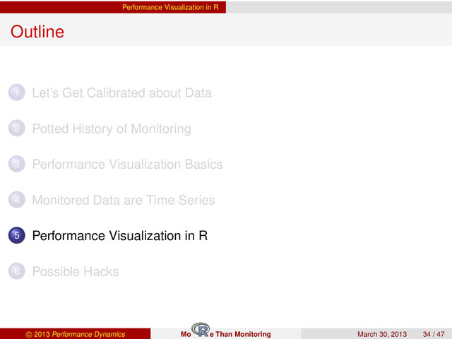 Performance Visualization in R
Outline
1 Let’s Get Calibrated about Data
2 Potted History of Monitoring
3 Performance Visualization Basics
4 Monitored Data are Time Series
5 Performance Visualization in R
6 Possible Hacks
c 2013 Performance Dynamics Mo e Than Monitoring March 30, 2013 34 / 47
