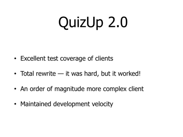 QuizUp 2.0
• Excellent test coverage of clients
• Total rewrite — it was hard, but it worked!
• An order of magnitude more complex client
• Maintained development velocity
