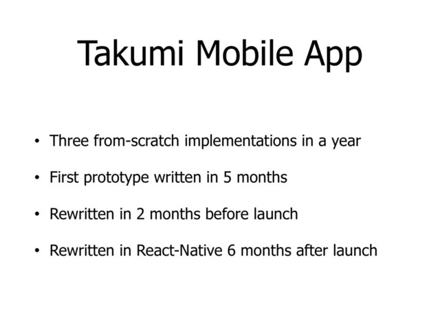 Takumi Mobile App
• Three from-scratch implementations in a year
• First prototype written in 5 months
• Rewritten in 2 months before launch
• Rewritten in React-Native 6 months after launch
