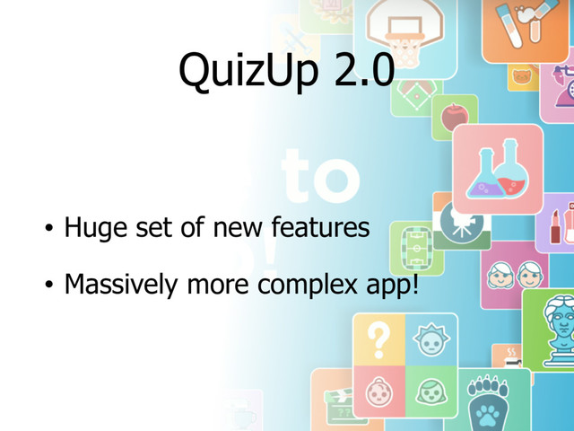QuizUp 2.0
• Huge set of new features
• Massively more complex app!
