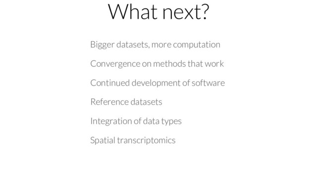 What next?
Bigger datasets, more computation
Convergence on methods that work
Continued development of software
Reference datasets
Integration of data types
Spatial transcriptomics
