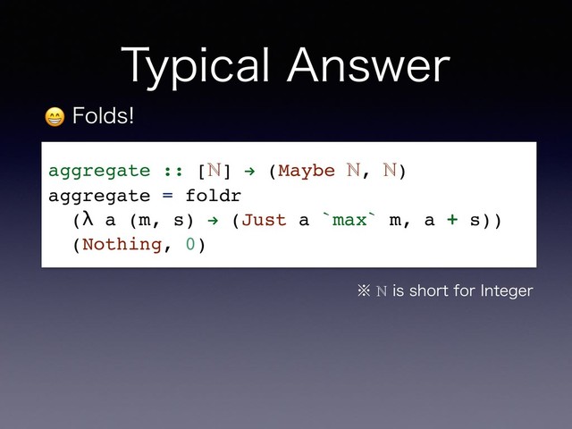 5ZQJDBM"OTXFS
 'PMET
aggregate :: [ℕ] " (Maybe ℕ, ℕ)
aggregate = foldr
(λ a (m, s) " (Just a `max` m, a + s))
(Nothing, 0)
˞ℕJTTIPSUGPS*OUFHFS

