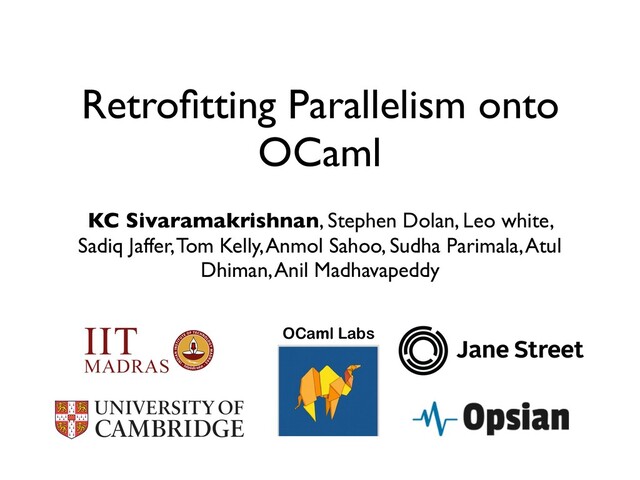 Retroﬁtting Parallelism onto
OCaml
KC Sivaramakrishnan, Stephen Dolan, Leo white,
Sadiq Jaffer, Tom Kelly, Anmol Sahoo, Sudha Parimala, Atul
Dhiman, Anil Madhavapeddy
OCaml Labs
