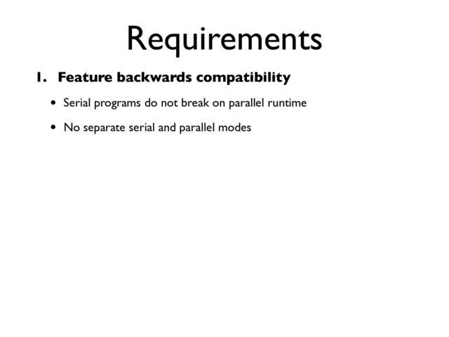 Requirements
1. Feature backwards compatibility
• Serial programs do not break on parallel runtime
• No separate serial and parallel modes
