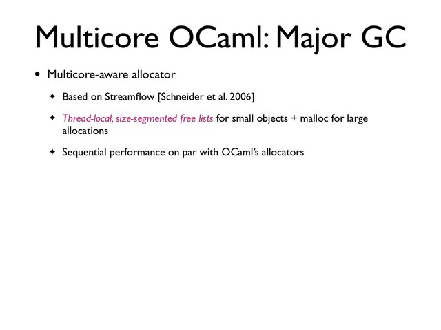 Multicore OCaml: Major GC
• Multicore-aware allocator
✦ Based on Streamﬂow [Schneider et al. 2006]
✦ Thread-local, size-segmented free lists for small objects + malloc for large
allocations
✦ Sequential performance on par with OCaml’s allocators

