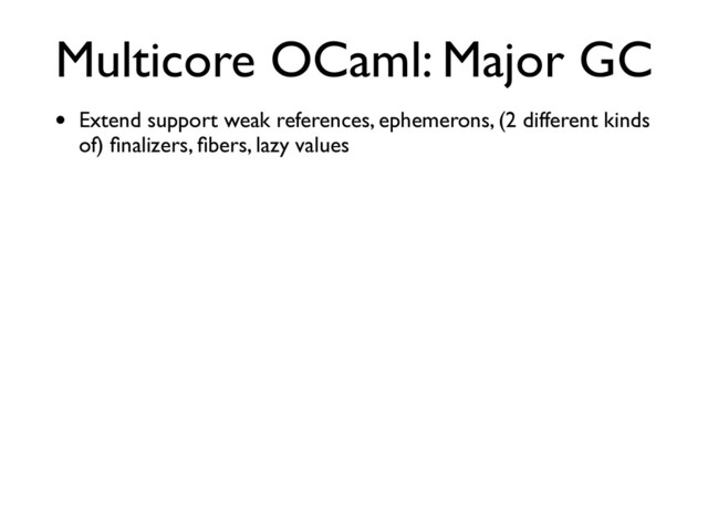 Multicore OCaml: Major GC
• Extend support weak references, ephemerons, (2 different kinds
of) ﬁnalizers, ﬁbers, lazy values
