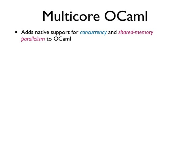 Multicore OCaml
• Adds native support for concurrency and shared-memory
parallelism to OCaml
