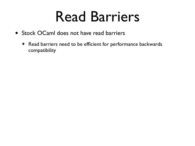 Read Barriers
• Stock OCaml does not have read barriers
✦ Read barriers need to be efﬁcient for performance backwards
compatibility
