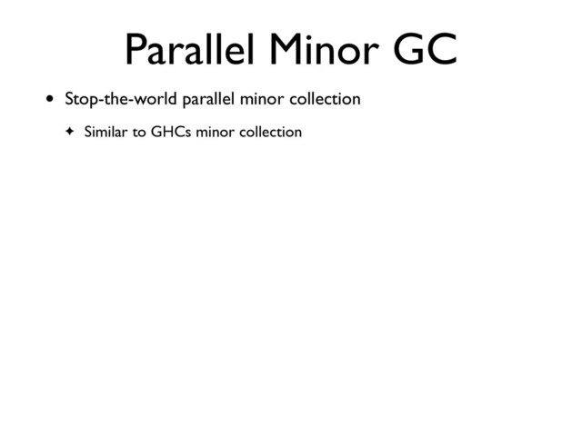 Parallel Minor GC
• Stop-the-world parallel minor collection
✦ Similar to GHCs minor collection
