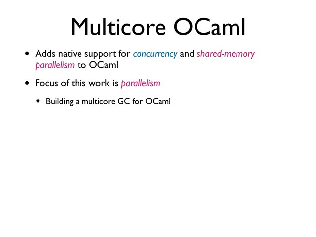 Multicore OCaml
• Adds native support for concurrency and shared-memory
parallelism to OCaml
• Focus of this work is parallelism
✦ Building a multicore GC for OCaml
