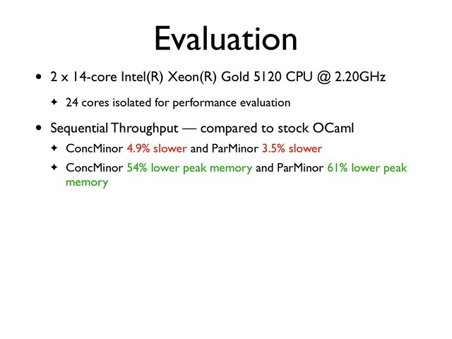 Evaluation
• 2 x 14-core Intel(R) Xeon(R) Gold 5120 CPU @ 2.20GHz
✦ 24 cores isolated for performance evaluation
• Sequential Throughput — compared to stock OCaml
✦ ConcMinor 4.9% slower and ParMinor 3.5% slower
✦ ConcMinor 54% lower peak memory and ParMinor 61% lower peak
memory
