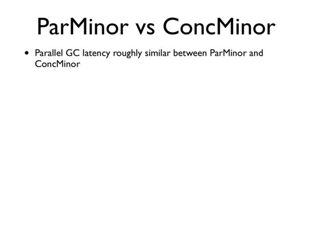 ParMinor vs ConcMinor
• Parallel GC latency roughly similar between ParMinor and
ConcMinor
