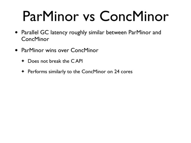 ParMinor vs ConcMinor
• Parallel GC latency roughly similar between ParMinor and
ConcMinor
• ParMinor wins over ConcMinor
✦ Does not break the C API
✦ Performs similarly to the ConcMinor on 24 cores
