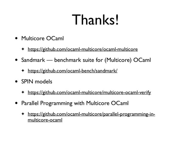 Thanks!
• Multicore OCaml
✦ https://github.com/ocaml-multicore/ocaml-multicore
• Sandmark — benchmark suite for (Multicore) OCaml
✦ https://github.com/ocaml-bench/sandmark/
• SPIN models
✦ https://github.com/ocaml-multicore/multicore-ocaml-verify
• Parallel Programming with Multicore OCaml
✦ https://github.com/ocaml-multicore/parallel-programming-in-
multicore-ocaml
