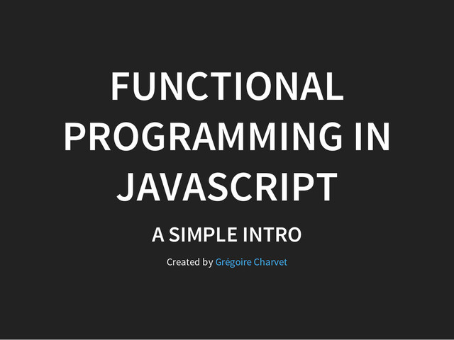 FUNCTIONAL
PROGRAMMING IN
JAVASCRIPT
A SIMPLE INTRO
Created by Grégoire Charvet
