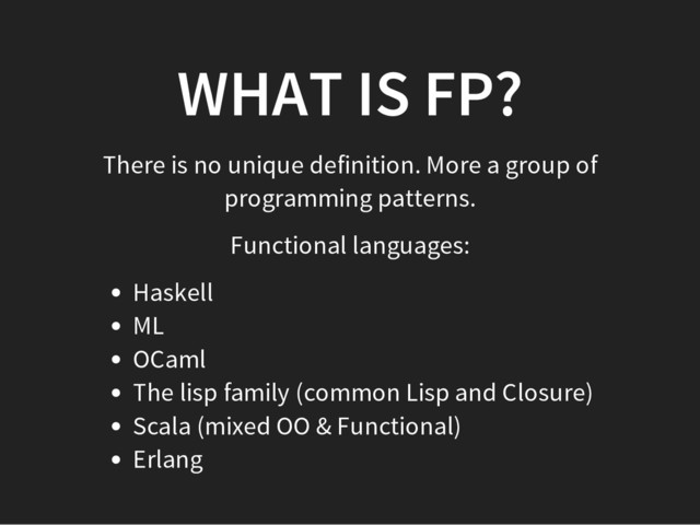 WHAT IS FP?
There is no unique definition. More a group of
programming patterns.
Functional languages:
Haskell
ML
OCaml
The lisp family (common Lisp and Closure)
Scala (mixed OO & Functional)
Erlang
