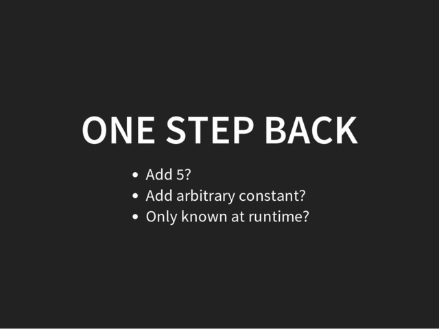 ONE STEP BACK
Add 5?
Add arbitrary constant?
Only known at runtime?
