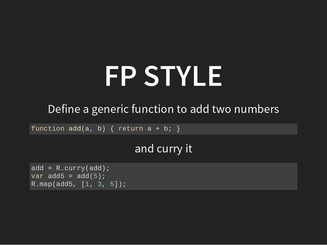 FP STYLE
Define a generic function to add two numbers
f
u
n
c
t
i
o
n a
d
d
(
a
, b
) { r
e
t
u
r
n a + b
; }
and curry it
a
d
d = R
.
c
u
r
r
y
(
a
d
d
)
;
v
a
r a
d
d
5 = a
d
d
(
5
)
;
R
.
m
a
p
(
a
d
d
5
, [
1
, 3
, 5
]
)
;
