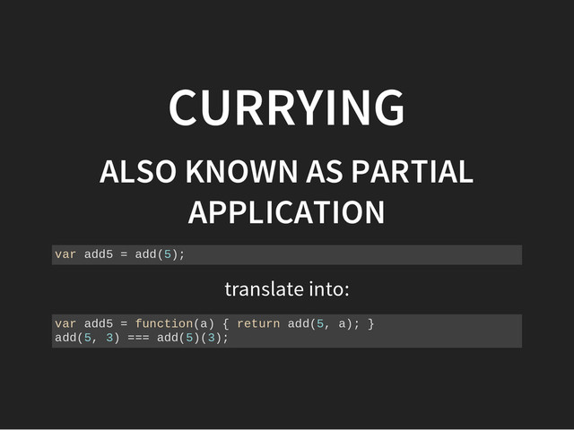 translate into:
CURRYING
ALSO KNOWN AS PARTIAL
APPLICATION
v
a
r a
d
d
5 = a
d
d
(
5
)
;
v
a
r a
d
d
5 = f
u
n
c
t
i
o
n
(
a
) { r
e
t
u
r
n a
d
d
(
5
, a
)
; }
a
d
d
(
5
, 3
) =
=
= a
d
d
(
5
)
(
3
)
;
