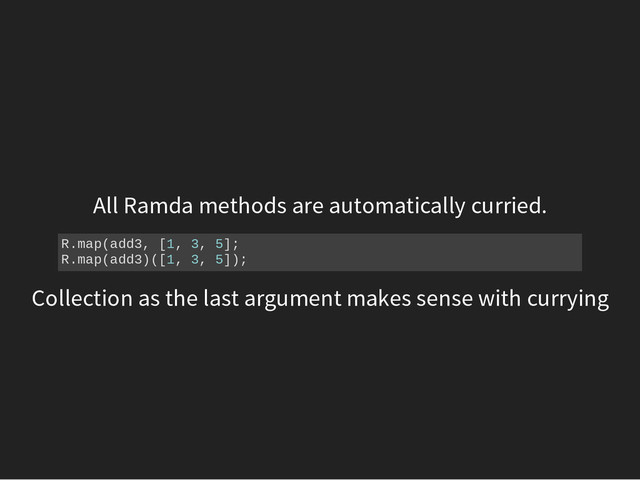 All Ramda methods are automatically curried.
R
.
m
a
p
(
a
d
d
3
, [
1
, 3
, 5
]
;
R
.
m
a
p
(
a
d
d
3
)
(
[
1
, 3
, 5
]
)
;
Collection as the last argument makes sense with currying
