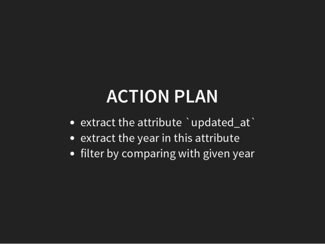 ACTION PLAN
extract the attribute `updated_at`
extract the year in this attribute
filter by comparing with given year
