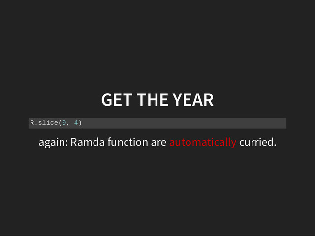 GET THE YEAR
R
.
s
l
i
c
e
(
0
, 4
)
again: Ramda function are automatically curried.
