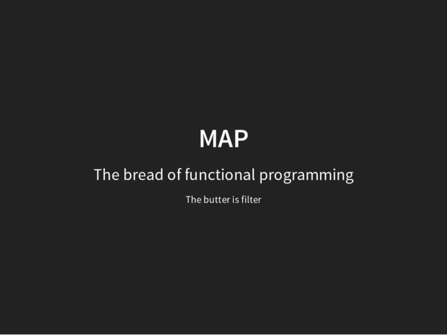 MAP
The bread of functional programming
The butter is filter
