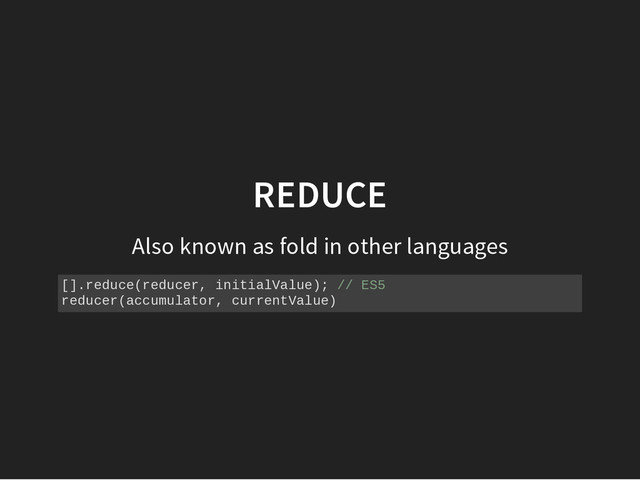 REDUCE
Also known as fold in other languages
[
]
.
r
e
d
u
c
e
(
r
e
d
u
c
e
r
, i
n
i
t
i
a
l
V
a
l
u
e
)
; /
/ E
S
5
r
e
d
u
c
e
r
(
a
c
c
u
m
u
l
a
t
o
r
, c
u
r
r
e
n
t
V
a
l
u
e
)

