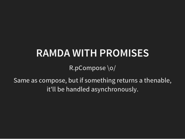 R.pCompose \o/
RAMDA WITH PROMISES
Same as compose, but if something returns a thenable,
it'll be handled asynchronously.
