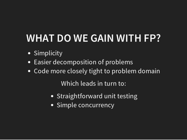 WHAT DO WE GAIN WITH FP?
Simplicity
Easier decomposition of problems
Code more closely tight to problem domain
Which leads in turn to:
Straightforward unit testing
Simple concurrency
