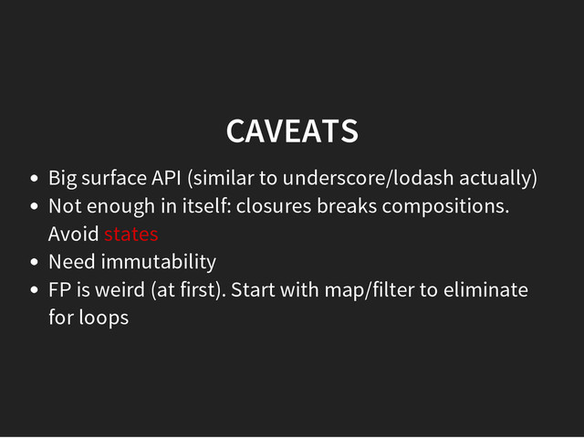 CAVEATS
Big surface API (similar to underscore/lodash actually)
Not enough in itself: closures breaks compositions.
Avoid states
Need immutability
FP is weird (at first). Start with map/filter to eliminate
for loops
