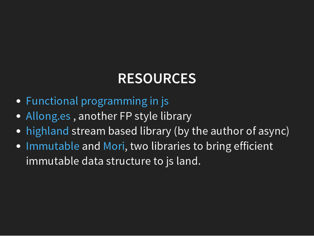 RESOURCES
, another FP style library
stream based library (by the author of async)
and , two libraries to bring efficient
immutable data structure to js land.
Functional programming in js
Allong.es
highland
Immutable Mori
